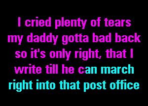 I cried plenty of tears
my daddy gotta had back
so it's only right, that I
write till he can march
right into that post office