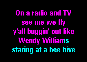 On a radio and TV
see me we fly

y'all buggin' out like
Wendy Williams
staring at a bee hive