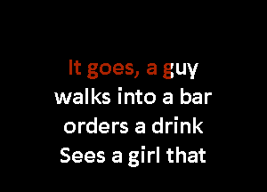 It goes, a guy

walks into a bar
orders a drink
Sees a girl that