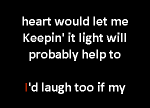 heart would let me
Keepin' it light will

probably hel p to

I'd laugh too if my