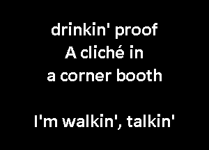 drinkin' proof
A clich63 in
a corner booth

I'm walkin', talkin'