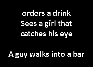 orders a drink
Sees a girl that

catches his eye

Aguy walks into a bar