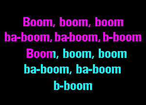 Boom, boom, boom
ha-hoom, ha-hoom, h-hoom

Boom, boom, boom
ha-hoom, ha-hoom

h-hoom
