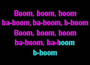 Boom, boom, boom
ha-hoom, ha-hoom, h-hoom

Boom, boom, boom
ha-hoom, ha-hoom

h-hoom