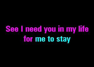 See I need you in my life

for me to stay