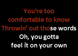 YouTetoo
comfortable to know
Throwin' out those words
Oh, you gotta
feel it on your own