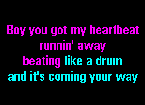 Boy you got my heartbeat
runnin' away
heating like a drum
and it's coming your way