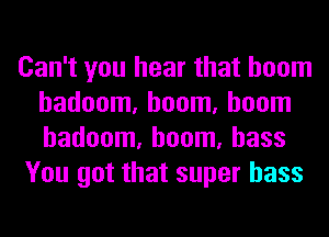 Can't you hear that boom
hadoom, boom, boom
hadoom, boom, bass

You got that super bass