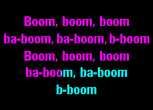 Boom, boom, boom
ha-hoom, ha-hoom, h-hoom

Boom, boom, boom
ha-hoom, ha-hoom

h-hoom