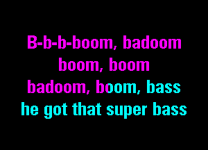 B-b-h-hoom, hadoom
boom. boom

hadoom, boom, bass
he got that super bass