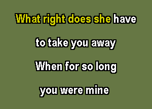 What right does she have

to take you away

When for so long

you were mine