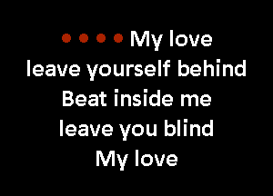 0 0 0 0 My love
leave yourself behind

Beat inside me
leave you blind
My love