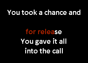 You took a chance and

for release
You gave it all
into the call