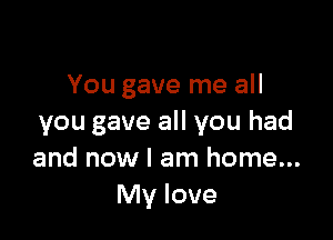 You gave me all

you gave all you had
and now I am home...
My love