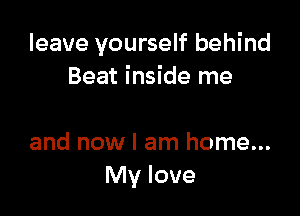 leave yourself behind
Beat inside me

and now I am home...
My love