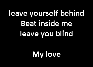 leave yourself behind
Beat inside me

leave you blind

My love