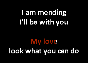 I am mending
I'll be with you

My love
look what you can do