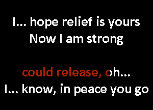 I... hope relief is yours
Now I am strong

could release, oh...
I... know, in peace you go