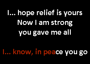 I... hope relief is yours
Now I am strong
you gave me all

I... know, in peace you go