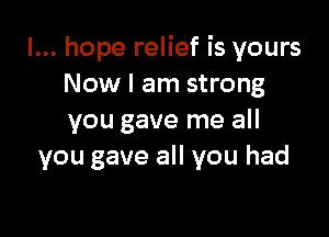 I... hope relief is yours
Now I am strong

you gave me all
you gave all you had