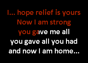 I... hope relief is yours
Now I am strong

you gave me all
you gave all you had
and now I am home...