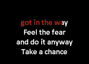 got in the way

Feel the fear
and do it anyway
Take a chance