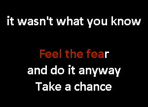 it wasn't what you know

Feel the fear
and do it anyway
Take a chance