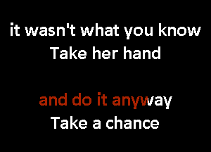 it wasn't what you know
Take her hand

and do it anyway
Take a chance