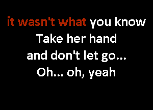 it wasn't what you know
Take her hand

and don't let go...
Oh... oh, yeah