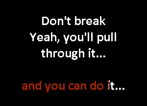 Don't break
Yeah, you'll pull

through it...

and you can do it...