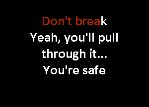 Don't break
Yeah, you'll pull

through it...
You're safe