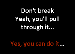 Don't break
Yeah, you'll pull

through it...

Yes, you can do it...