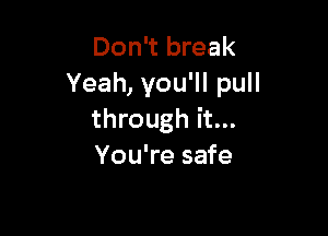 Don't break
Yeah, you'll pull

through it...
You're safe