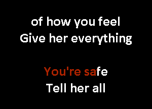 of how you feel
Give her everything

You're safe
Tell her all