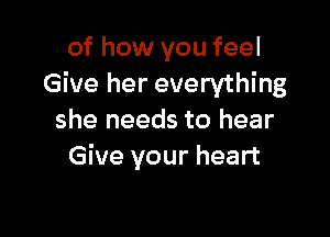 of how you feel
Give her everything

she needs to hear
Give your heart