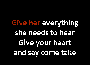 Give her everything

she needs to hear
Give your heart
and say come take