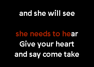 and she will see

she needs to hear
Give your heart
and say come take