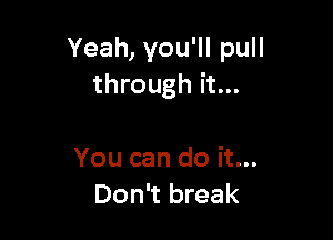Yeah, you'll pull
through it...

You can do it...
Don't break