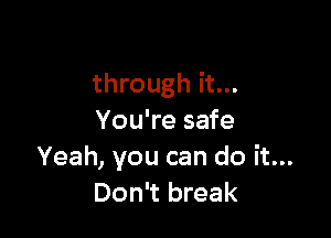 through it...

You're safe
Yeah, you can do it...
Don't break