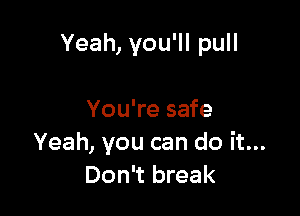 Yeah, you'll pull

You're safe
Yeah, you can do it...
Don't break