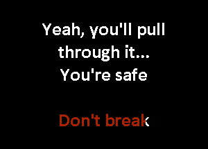 Yeah, you'll pull
through it...

You're safe

Don't break