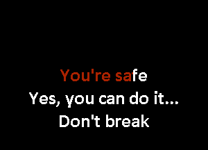 You're safe
Yes, you can do it...
Don't break
