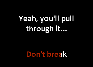 Yeah, you'll pull
through it...

Don't break