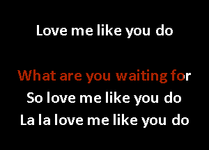 Love me like you do

What are you waiting for
So love me like you do
La la love me like you do