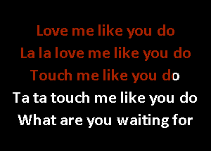 Love me like you do
La la love me like you do
Touch me like you do
Ta ta touch me like you do
What are you waiting for