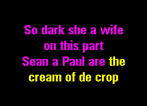 So dark she a wife
on this part

Sean 3 Paul are the
cream of de crop