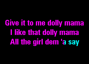 Give it to me dolly mama

I like that dolly mama
All the girl dem 'a say