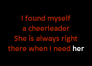 I found myself
acheedeader

She is always right
there when I need her