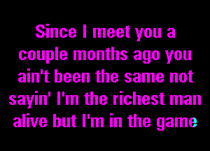 Since I meet you a
couple months ago you
ain't been the same not

sayin' I'm the richest man
alive but I'm in the game