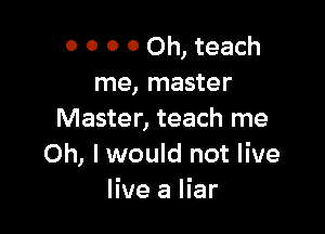 0 0 0 0 Oh, teach
me, master

Master, teach me
Oh, I would not live
live a liar